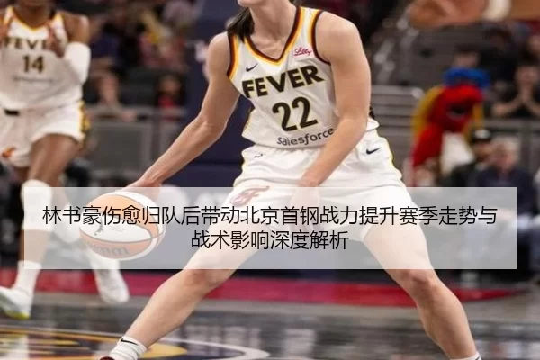 林书豪伤愈归队后带动北京首钢战力提升赛季走势与战术影响深度解析