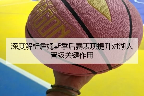 深度解析詹姆斯季后赛表现提升对湖人晋级关键作用