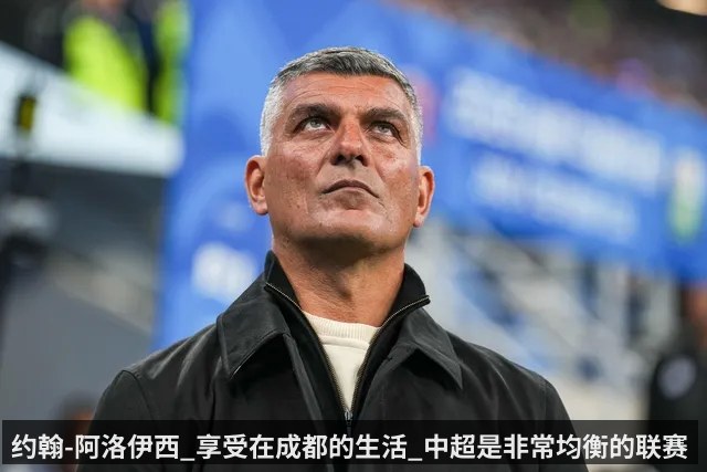 约翰-阿洛伊西_享受在成都的生活_中超是非常均衡的联赛